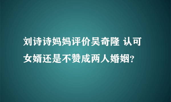 刘诗诗妈妈评价吴奇隆 认可女婿还是不赞成两人婚姻？