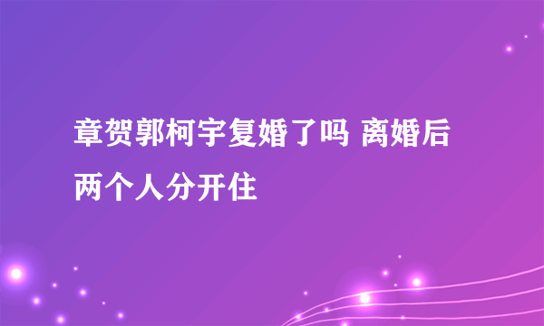 章贺郭柯宇复婚了吗 离婚后两个人分开住