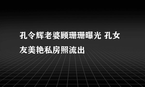 孔令辉老婆顾珊珊曝光 孔女友美艳私房照流出