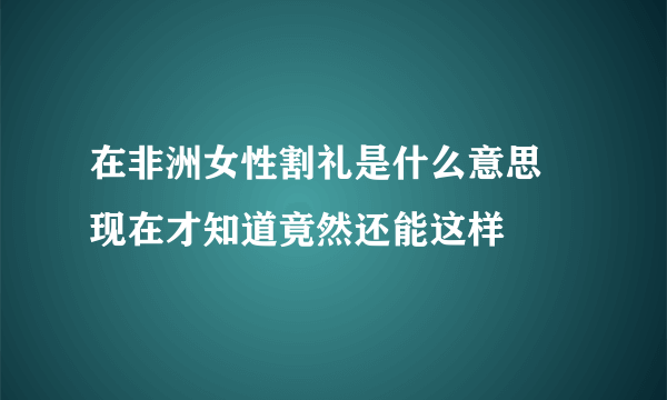 在非洲女性割礼是什么意思 现在才知道竟然还能这样