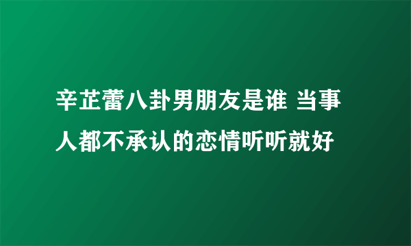 辛芷蕾八卦男朋友是谁 当事人都不承认的恋情听听就好