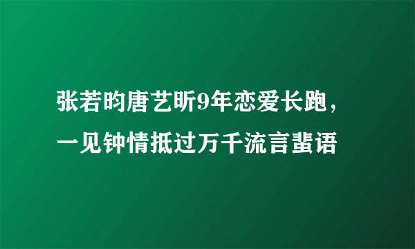 张若昀唐艺昕9年恋爱长跑，一见钟情抵过万千流言蜚语