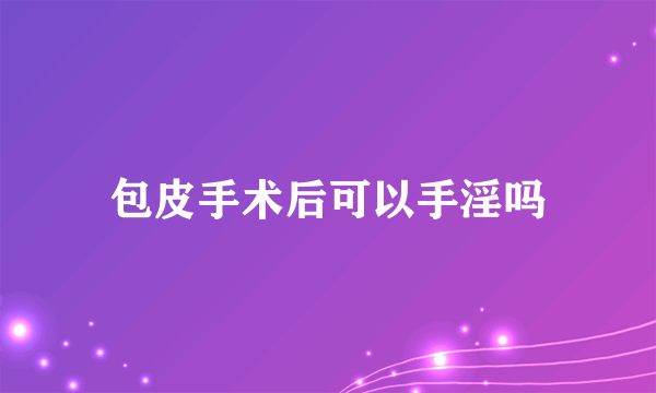 包皮手术后可以手淫吗