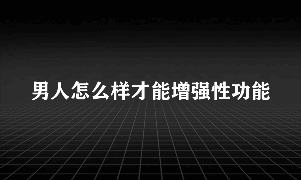 男人怎么样才能增强性功能