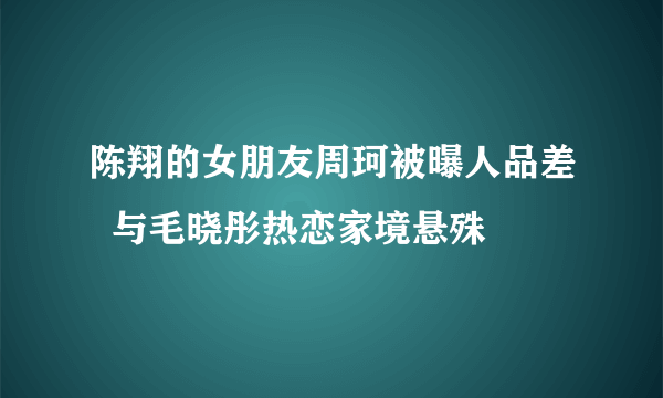 陈翔的女朋友周珂被曝人品差  与毛晓彤热恋家境悬殊