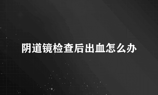 阴道镜检查后出血怎么办