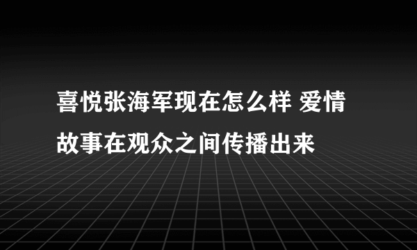 喜悦张海军现在怎么样 爱情故事在观众之间传播出来