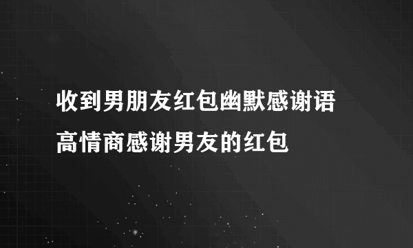 收到男朋友红包幽默感谢语 高情商感谢男友的红包