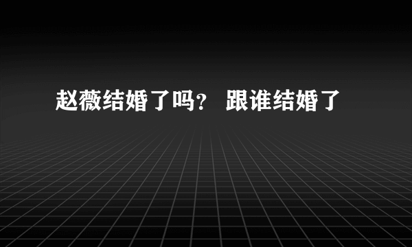 赵薇结婚了吗？ 跟谁结婚了