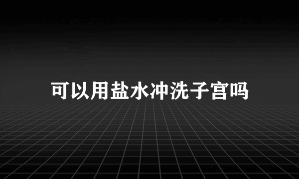 可以用盐水冲洗子宫吗