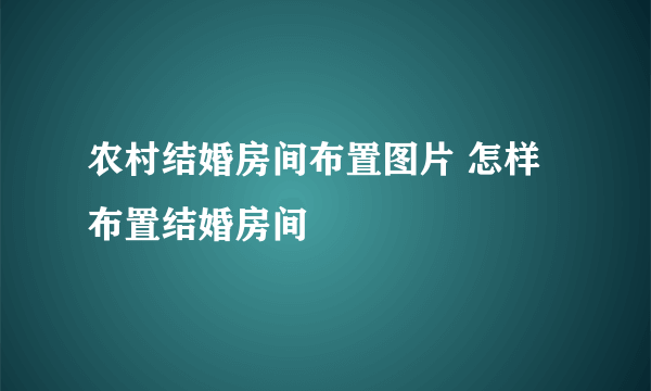 农村结婚房间布置图片 怎样布置结婚房间