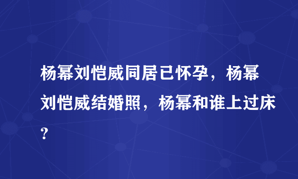 杨幂刘恺威同居已怀孕，杨幂刘恺威结婚照，杨幂和谁上过床？