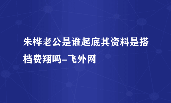 朱桦老公是谁起底其资料是搭档费翔吗-飞外网