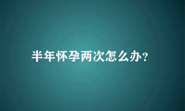 半年怀孕两次怎么办？