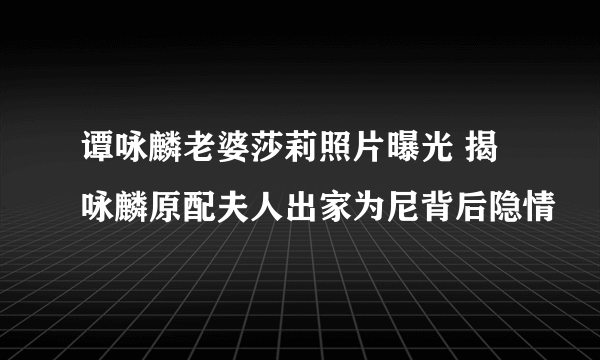 谭咏麟老婆莎莉照片曝光 揭咏麟原配夫人出家为尼背后隐情