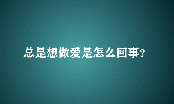 总是想做爱是怎么回事？