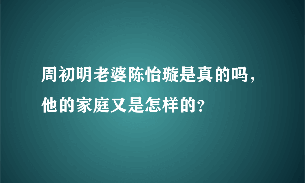 周初明老婆陈怡璇是真的吗，他的家庭又是怎样的？