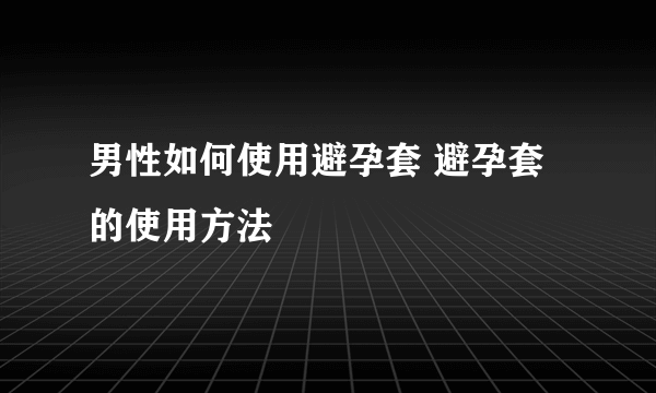 男性如何使用避孕套 避孕套的使用方法