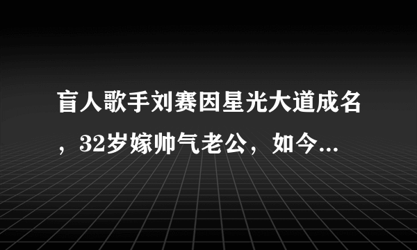 盲人歌手刘赛因星光大道成名，32岁嫁帅气老公，如今怎么样了？