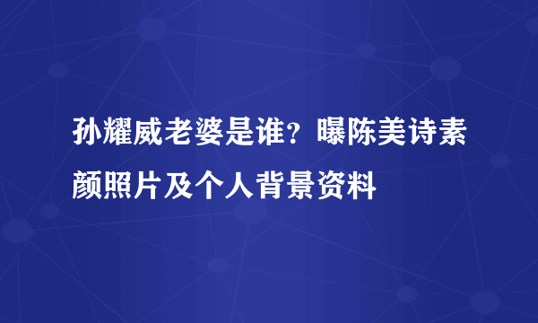 孙耀威老婆是谁？曝陈美诗素颜照片及个人背景资料