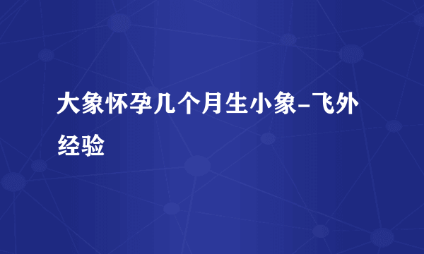 大象怀孕几个月生小象-飞外经验