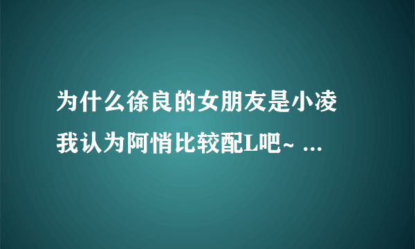 为什么徐良的女朋友是小凌 我认为阿悄比较配L吧~ 再说那 些人都没见过L跟小凌在一起 凭什么说啊！！！！！