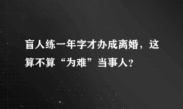 盲人练一年字才办成离婚，这算不算“为难”当事人？