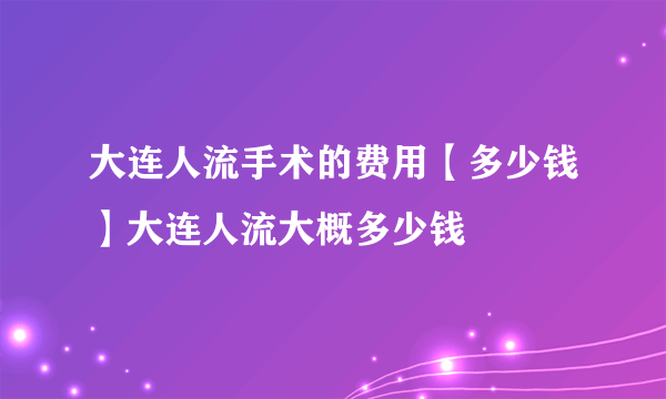 大连人流手术的费用【多少钱】大连人流大概多少钱