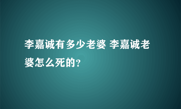 李嘉诚有多少老婆 李嘉诚老婆怎么死的？