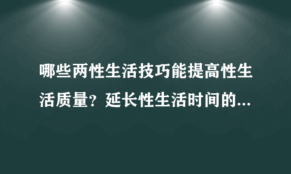 哪些两性生活技巧能提高性生活质量？延长性生活时间的方法有哪些？