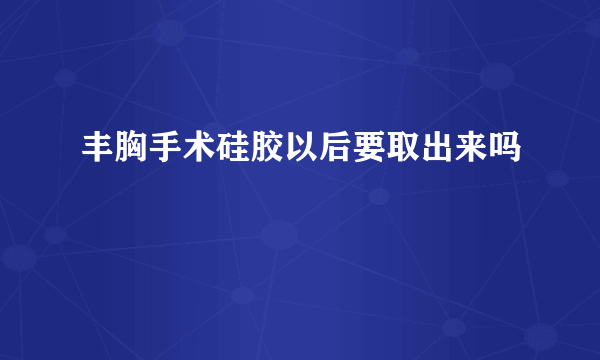 丰胸手术硅胶以后要取出来吗