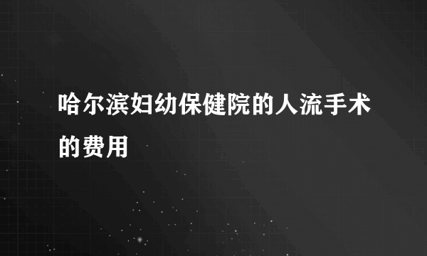 哈尔滨妇幼保健院的人流手术的费用