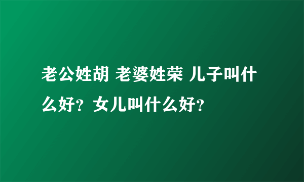 老公姓胡 老婆姓荣 儿子叫什么好？女儿叫什么好？