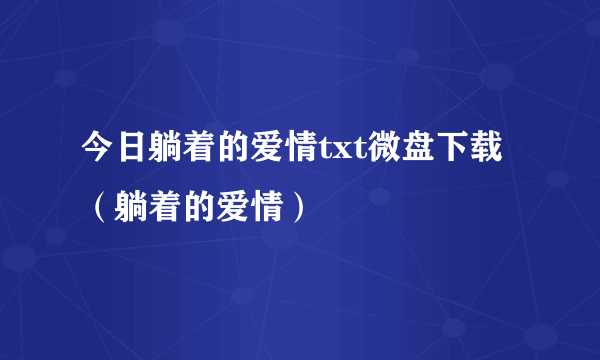 今日躺着的爱情txt微盘下载（躺着的爱情）