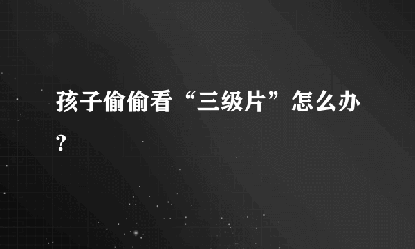 孩子偷偷看“三级片”怎么办?