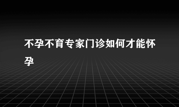 不孕不育专家门诊如何才能怀孕