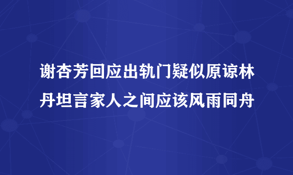 谢杏芳回应出轨门疑似原谅林丹坦言家人之间应该风雨同舟