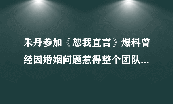 朱丹参加《恕我直言》爆料曾经因婚姻问题惹得整个团队都着急？这是怎么回事？