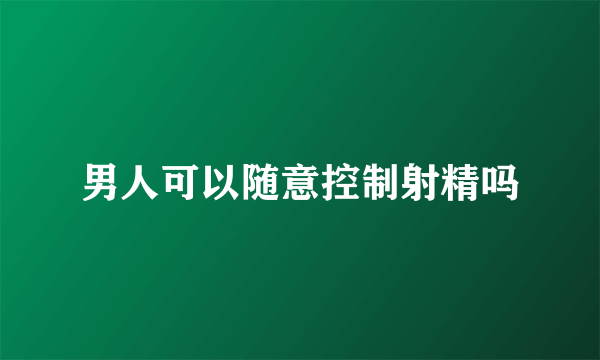 男人可以随意控制射精吗