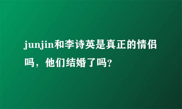 junjin和李诗英是真正的情侣吗，他们结婚了吗？