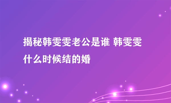 揭秘韩雯雯老公是谁 韩雯雯什么时候结的婚