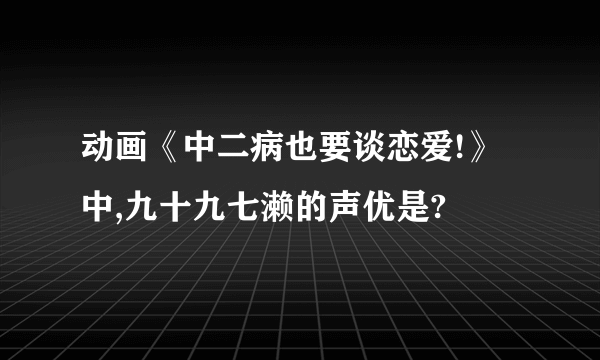 动画《中二病也要谈恋爱!》中,九十九七濑的声优是?