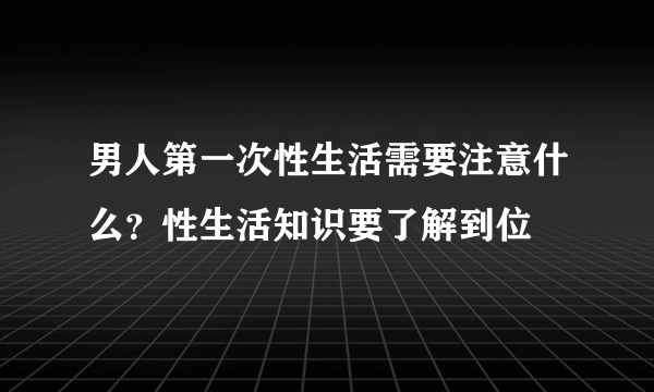 男人第一次性生活需要注意什么？性生活知识要了解到位