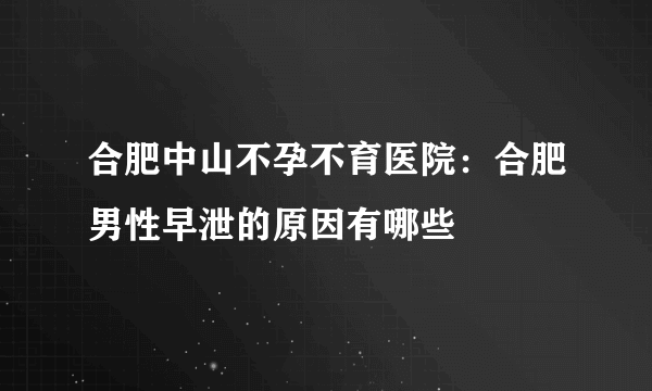 合肥中山不孕不育医院：合肥男性早泄的原因有哪些