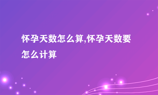 怀孕天数怎么算,怀孕天数要怎么计算