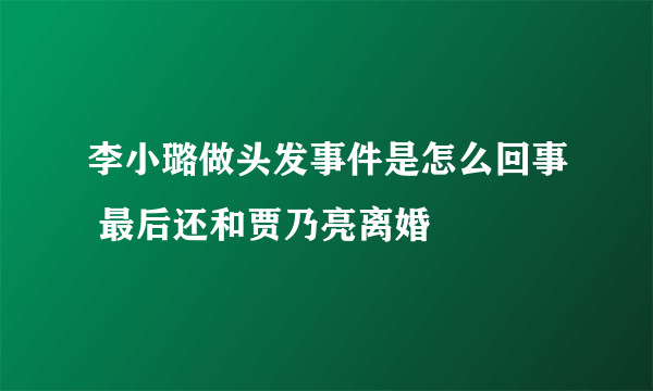 李小璐做头发事件是怎么回事 最后还和贾乃亮离婚