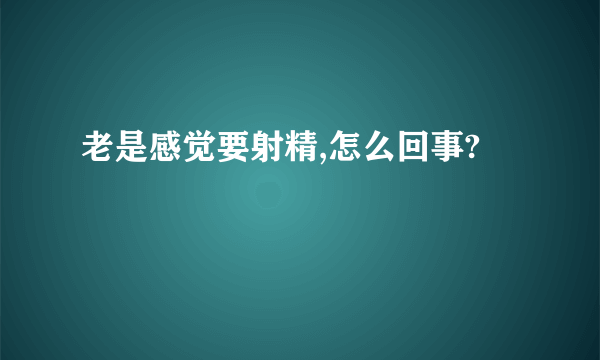 老是感觉要射精,怎么回事?