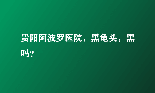 贵阳阿波罗医院，黑龟头，黑吗？