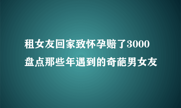 租女友回家致怀孕赔了3000 盘点那些年遇到的奇葩男女友