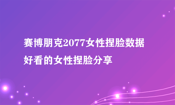 赛博朋克2077女性捏脸数据 好看的女性捏脸分享